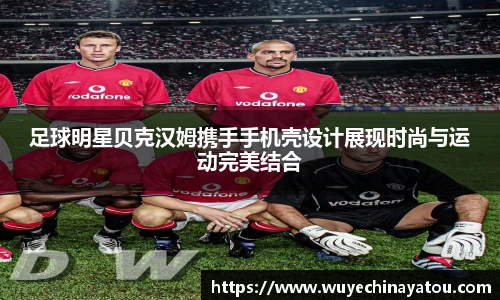 足球明星贝克汉姆携手手机壳设计展现时尚与运动完美结合