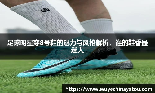 足球明星穿8号鞋的魅力与风格解析，谁的鞋香最迷人