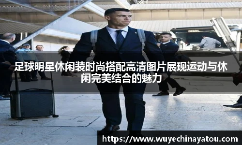 足球明星休闲装时尚搭配高清图片展现运动与休闲完美结合的魅力